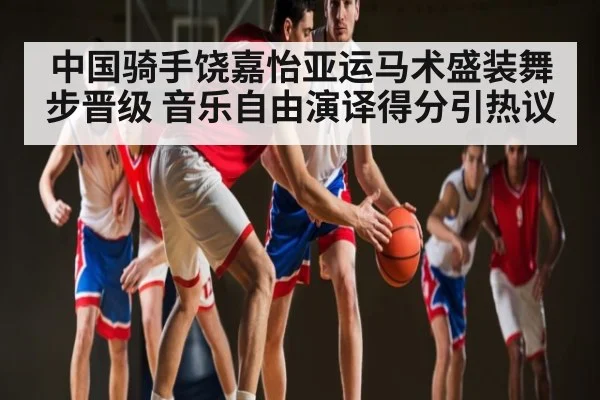 中国骑手饶嘉怡亚运马术盛装舞步晋级 音乐自由演译得分引热议 - WilliamHill
