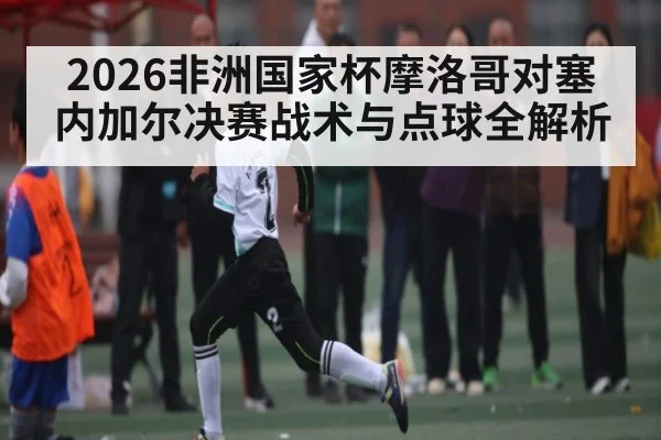 2026非洲国家杯摩洛哥对塞内加尔决赛战术与点球全解析 - WilliamHill