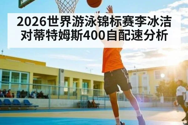2026世界游泳锦标赛李冰洁对蒂特姆斯400自配速分析