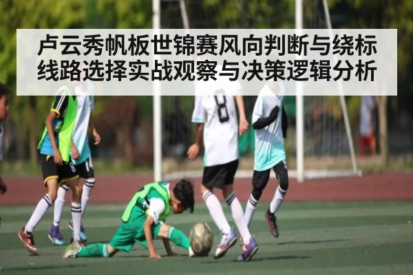 卢云秀帆板世锦赛风向判断与绕标线路选择实战观察与决策逻辑分析 - WilliamHill